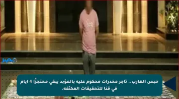 حبس الهارب.. تاجر مخدرات محكوم عليه بالمؤبد يبقى محتجزًا 4 أيام في قنا للتحقيقات المكثفة.